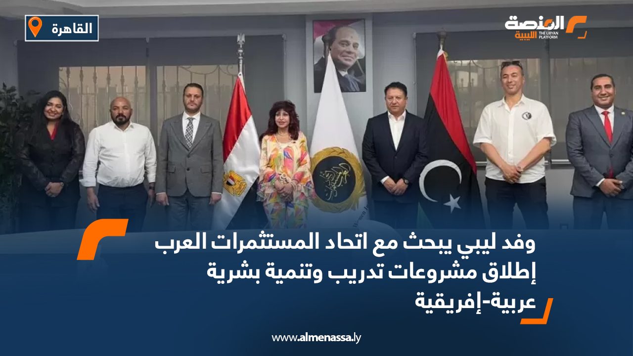 وفد ليبي يبحث مع اتحاد المستثمرات العرب إطلاق مشروعات تدريب وتنمية بشرية