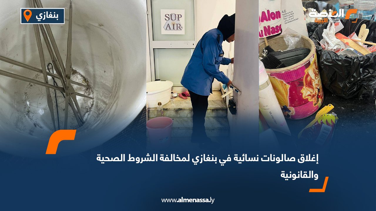 إغلاق صالونات نسائية في بنغازي لمخالفة الشروط الصحية والقانونية