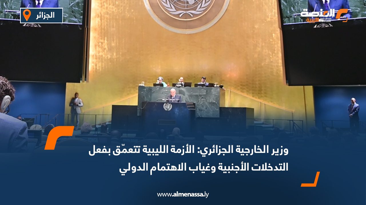 وزير الخارجية الجزائري: الأزمة الليبية تتعمّق بفعل التدخلات الأجنبية وغياب الاهتمام الدولي