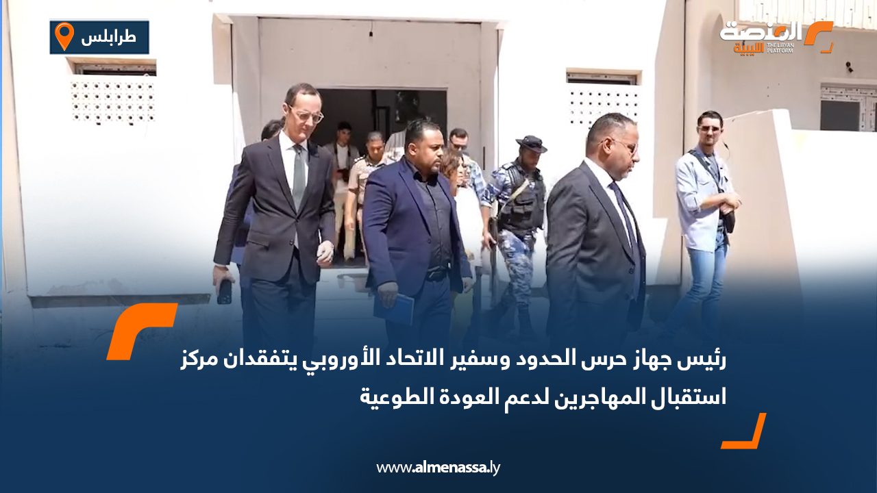 رئيس جهاز حرس الحدود وسفير الاتحاد الأوروبي يتفقدان مركز استقبال المهاجرين لدعم العودة الطوعية