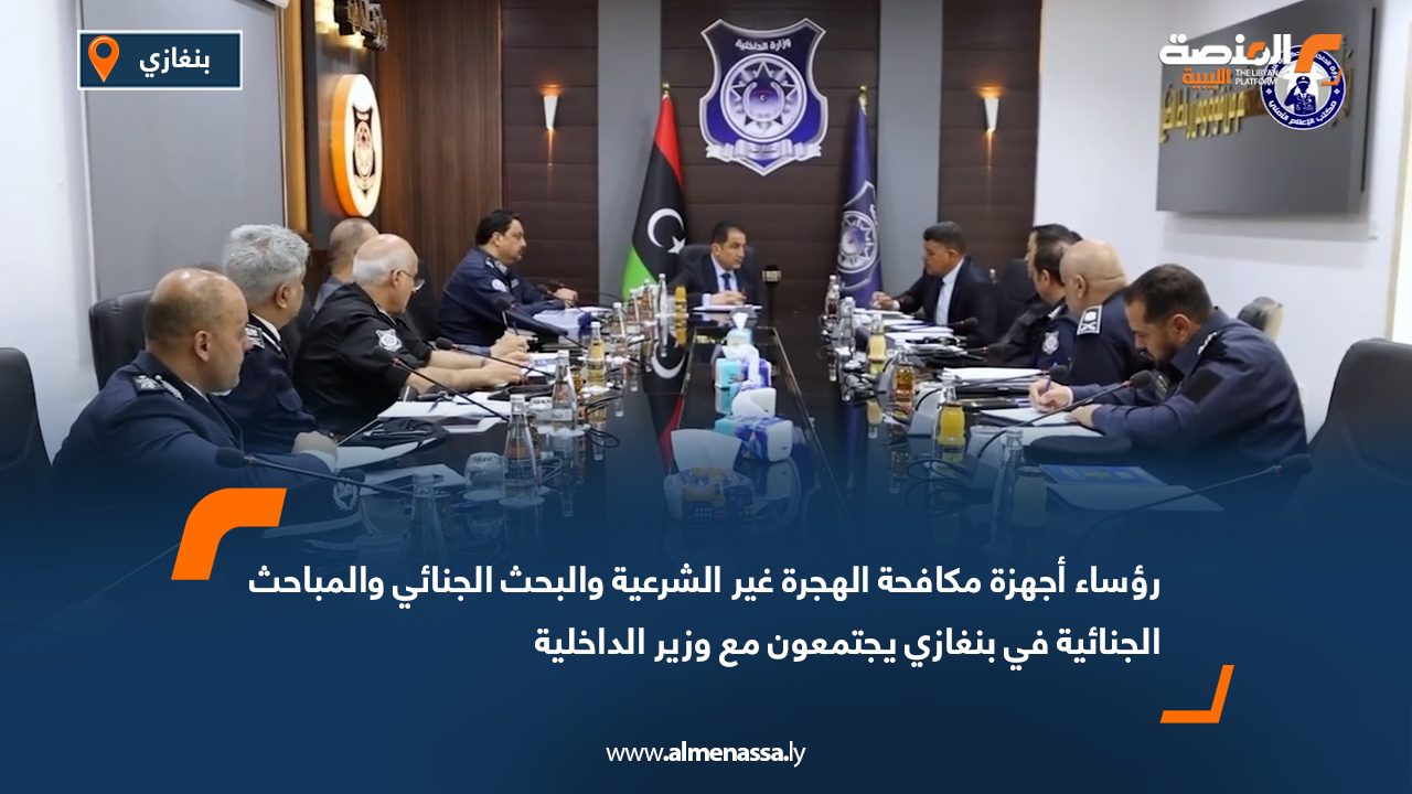 رؤساء أجهزة مكافحة الهجرة غير الشرعية والبحث الجنائي والمباحث الجنائية في بنغازي يجتمعون مع وزير الداخلية