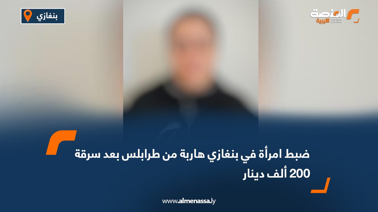 ضبط امرأة في بنغازي هاربة من طرابلس بعد سرقة 200 ألف دينار