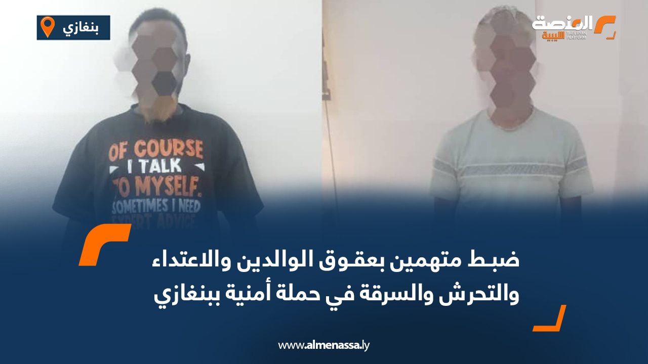 ضبط متهمين بعقوق الوالدين والاعتداء والتحرش والسرقة في حملة أمنية ببنغازي