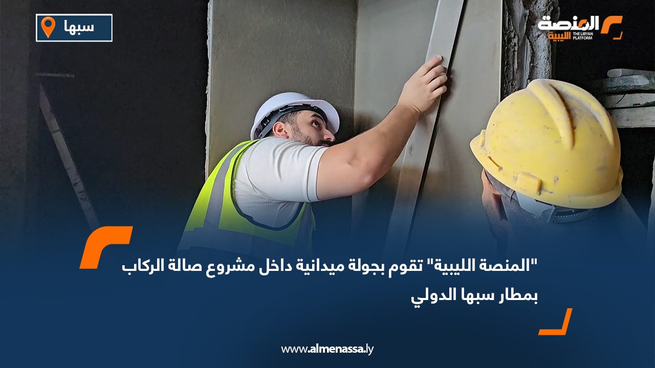 "المنصة الليبية" تقوم بجولة ميدانية داخل مشروع صالة الركاب بمطار سبها الدولي