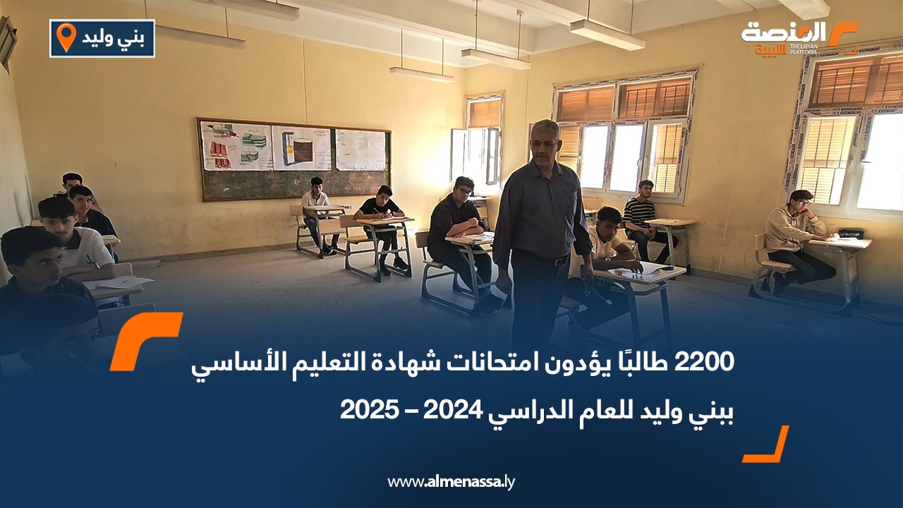 2200 طالبًا يؤدون امتحانات شهادة التعليم الأساسي ببني وليد للعام الدراسي 2024 – 2025