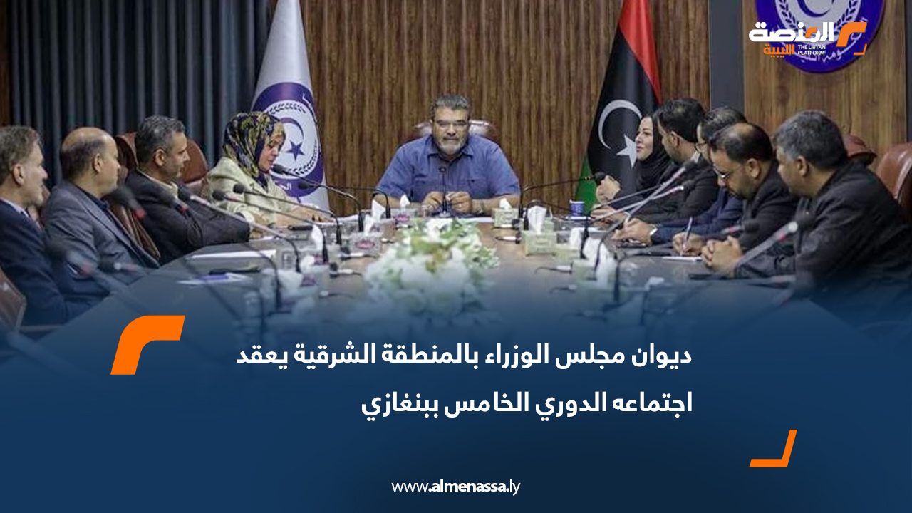 ديوان مجلس الوزراء بالمنطقة الشرقية يعقد اجتماعه الدوري الخامس ببنغازي