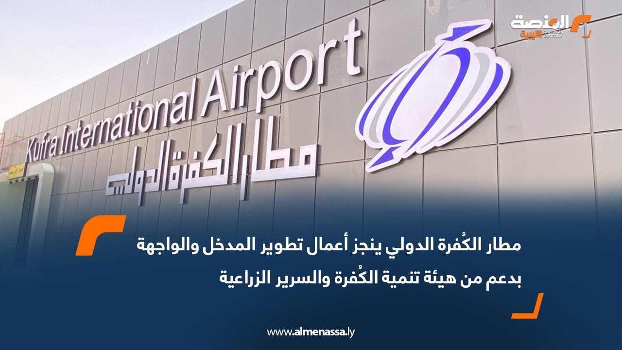 مطار الكُفرة الدولي ينجز أعمال تطوير المدخل والواجهة بدعم من هيئة تنمية الكُفرة والسرير الزراعية
