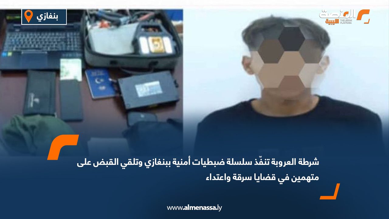 شرطة العروبة تنفّذ سلسلة ضبطيات أمنية ببنغازي وتلقي القبض على متهمين في قضايا سرقة واعتداء