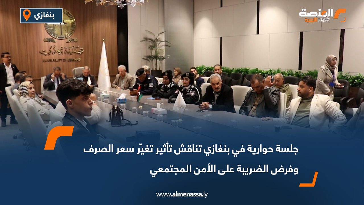 جلسة حوارية في بنغازي تناقش تأثير تغيّر سعر الصرف وفرض الضريبة على الأمن المجتمعي