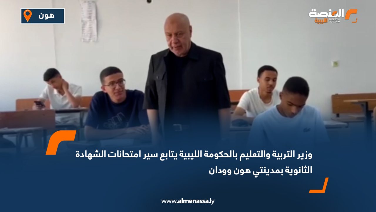 وزير التربية والتعليم بالحكومة الليبية يتابع سير امتحانات الشهادة الثانوية بمدينتي هون وودان