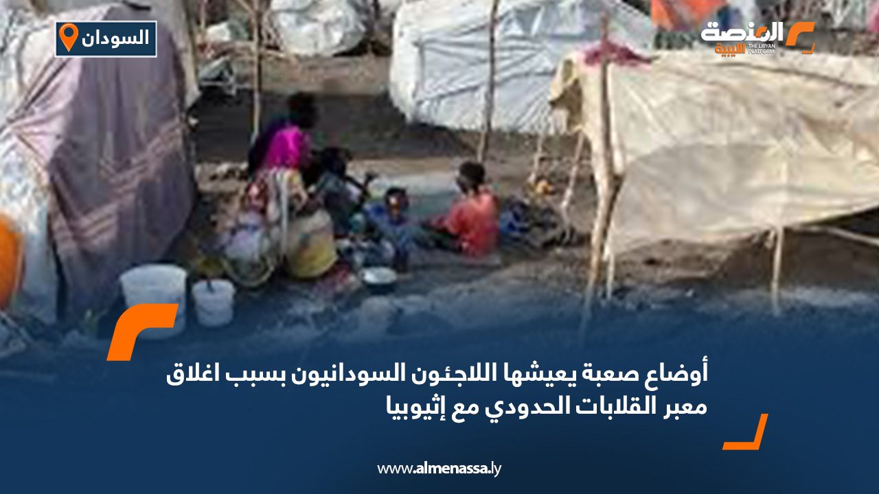 أوضاع صعبة يعيشها اللاجئون السودانيون بسبب اغلاق معبر القلابات الحدودي مع إثيوبيا