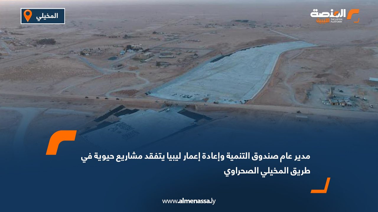 مدير عام صندوق التنمية وإعادة إعمار ليبيا يتفقد مشاريع حيوية في طريق المخيلي الصحراوي