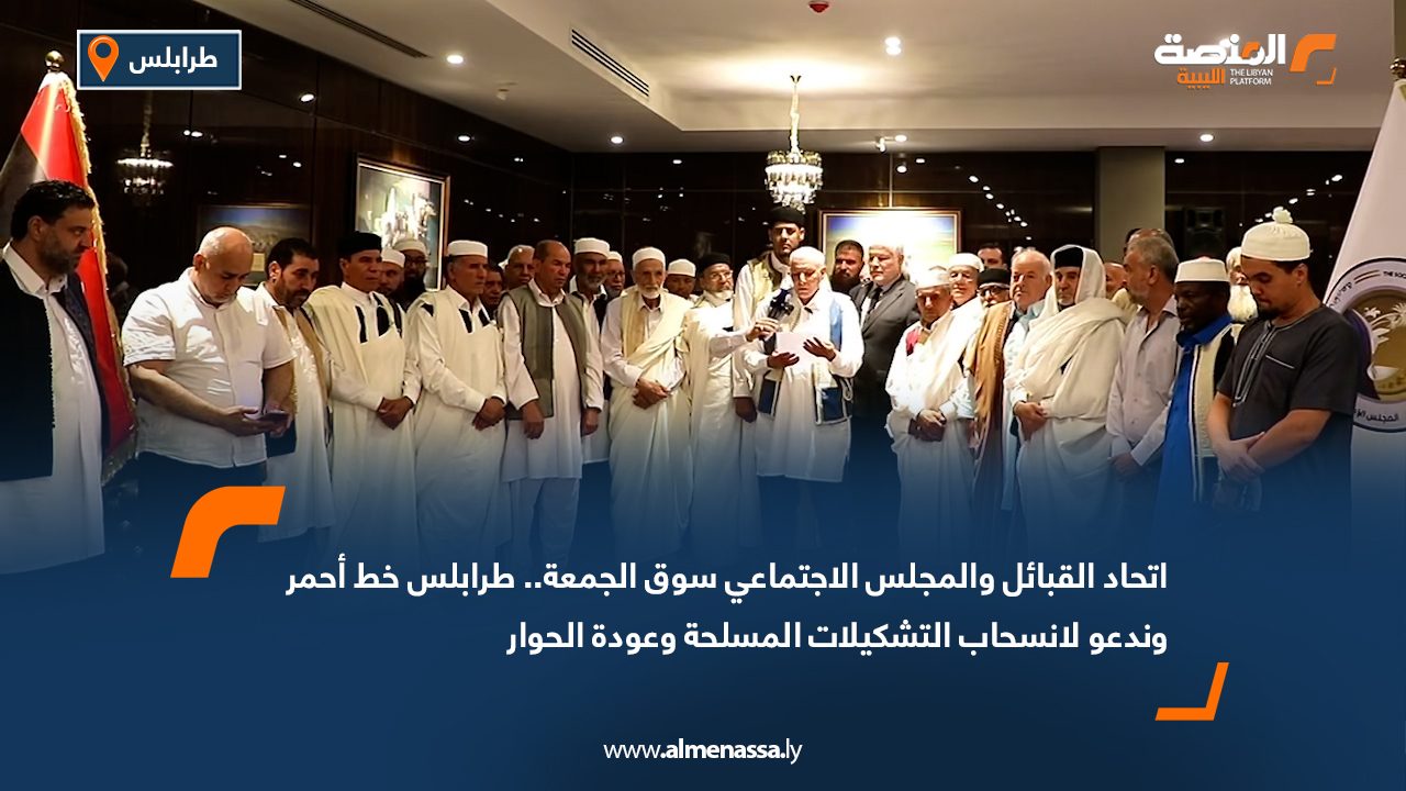 اتحاد القبائل والمجلس الاجتماعي سوق الجمعة.. طرابلس خط أحمر وندعو لانسحاب التشكيلات المسلحة وعودة الحوار