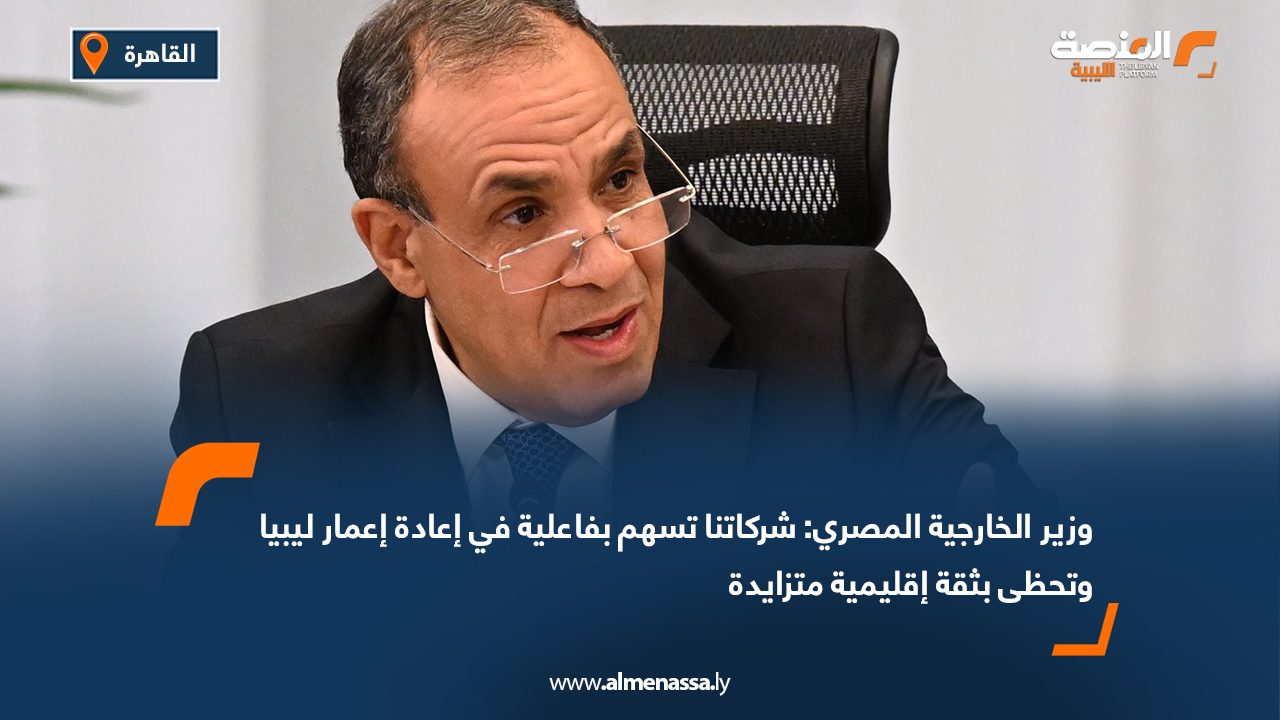 وزير الخارجية المصري: شركاتنا تسهم بفاعلية في إعادة إعمار ليبيا وتحظى بثقة إقليمية متزايدة