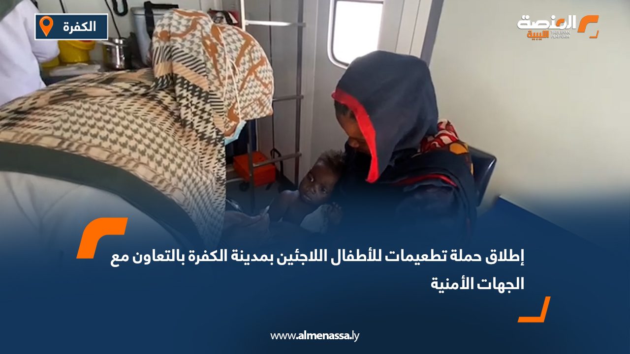 إطلاق حملة تطعيمات للأطفال اللاجئين بمدينة الكفرة بالتعاون مع الجهات الأمنية