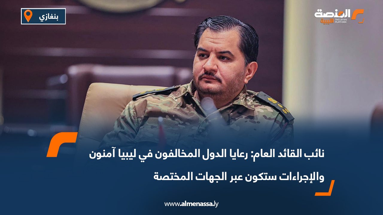 نائب القائد العام: رعايا الدول المخالفون في ليبيا آمنون والإجراءات ستكون عبر الجهات المختصة