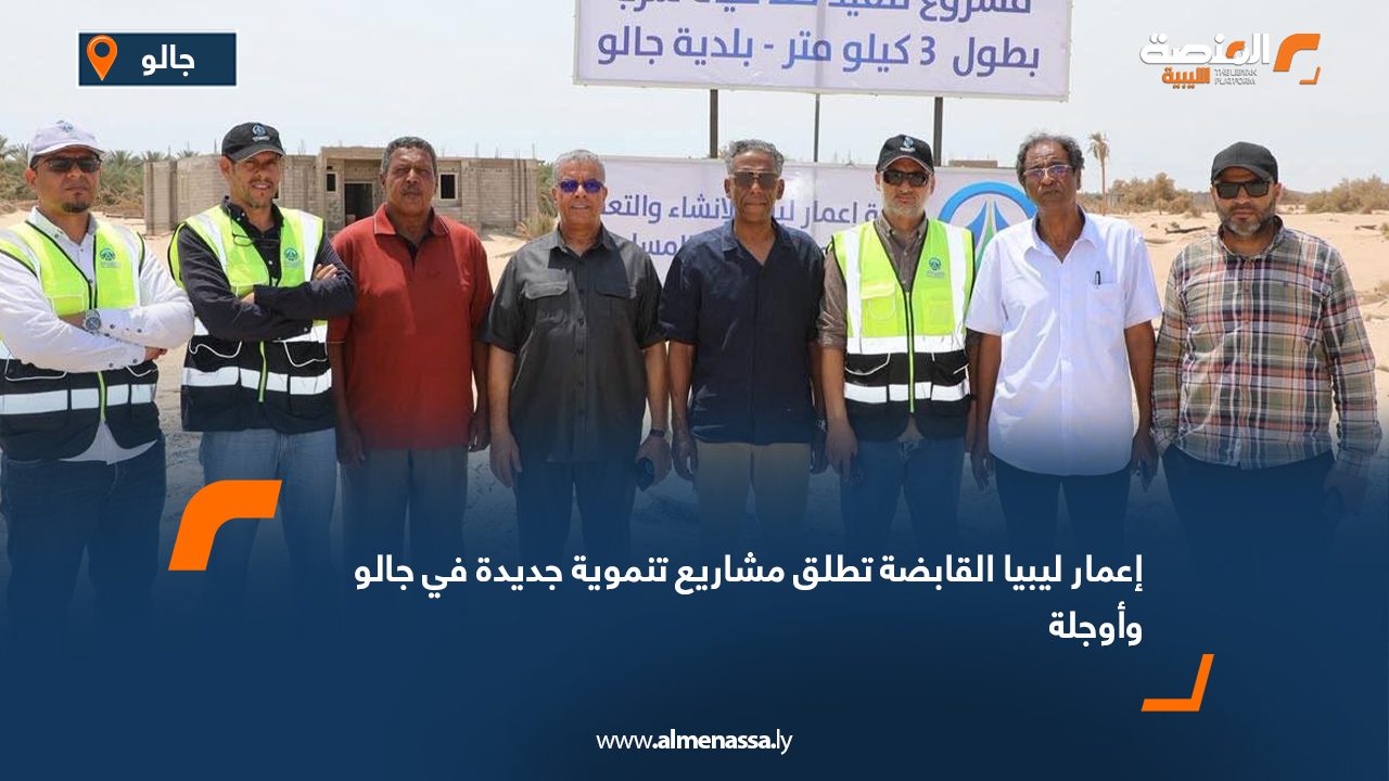 إعمار ليبيا القابضة تطلق مشاريع تنموية جديدة في جالو وأوجلة