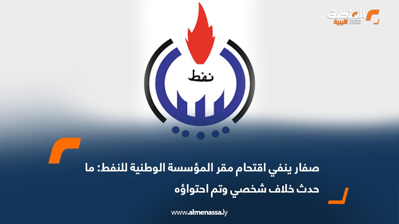 صفار ينفي اقتحام مقر المؤسسة الوطنية للنفط: ما حدث خلاف شخصي وتم احتواؤه