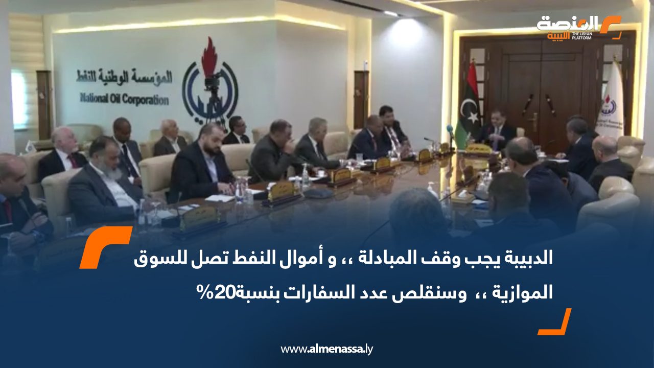 الدبيبة: يجب وقف المبادلة ،، و أموال النفط تصل للسوق الموازية ،،  وسنقلص عدد السفارات بنسبة20%