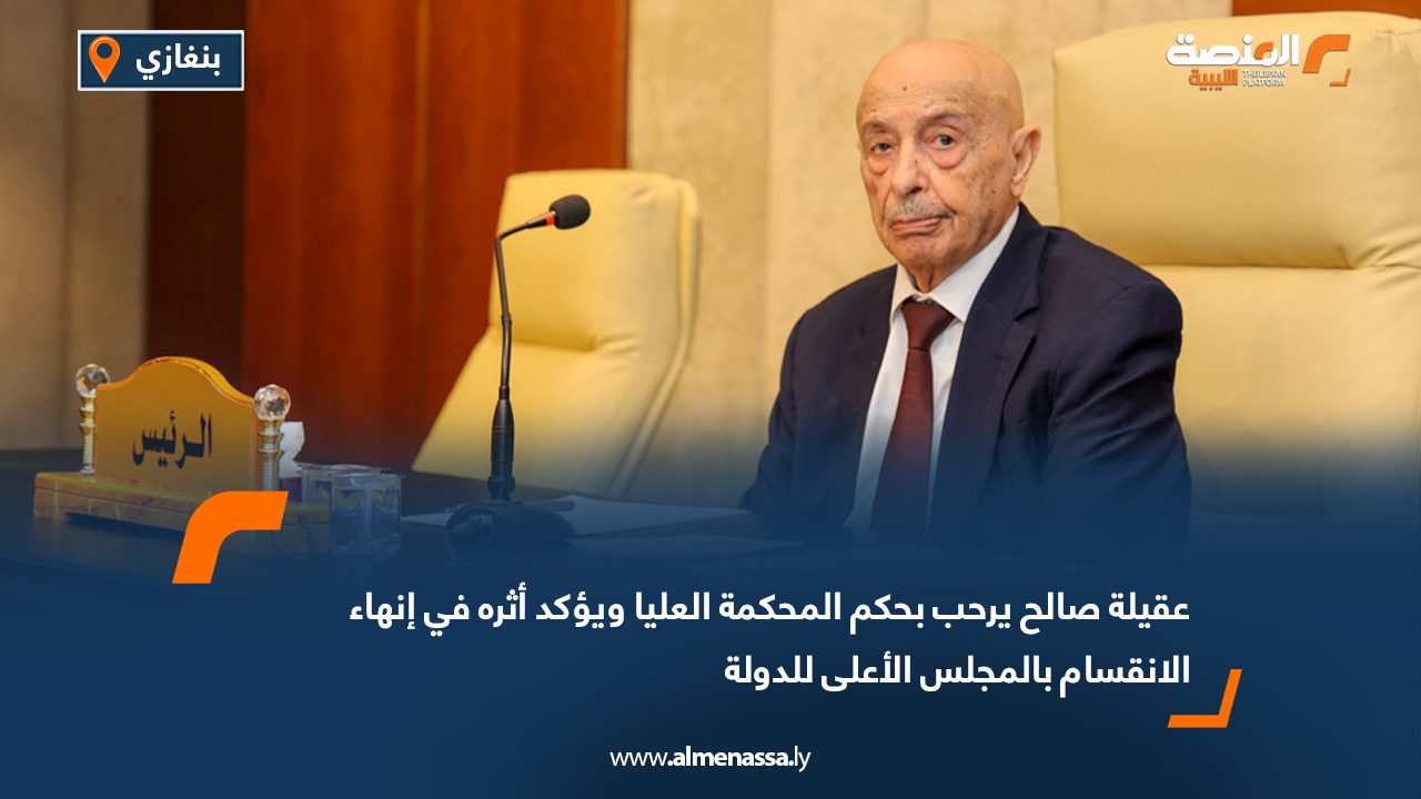 عقيلة صالح يرحب بحكم المحكمة العليا ويؤكد أثره في إنهاء الانقسام بالمجلس الأعلى للدولة