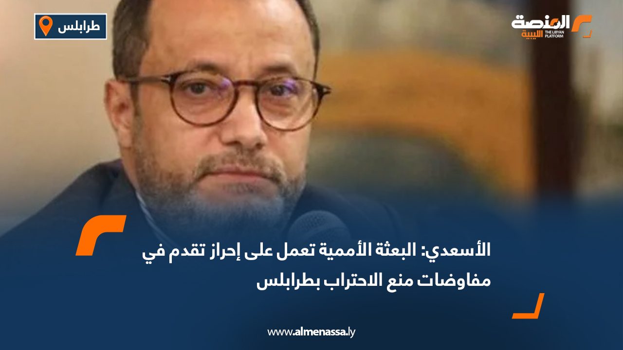 الأسعدي: البعثة الأممية تعمل على إحراز تقدم في مفاوضات منع الاحتراب بطرابلس