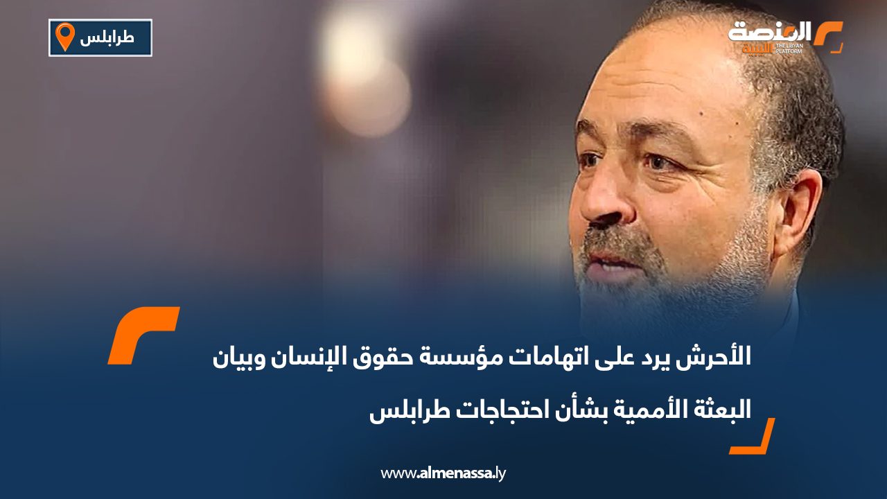 الأحرش يرد على اتهامات مؤسسة حقوق الإنسان وبيان البعثة الأممية بشأن احتجاجات طرابلس