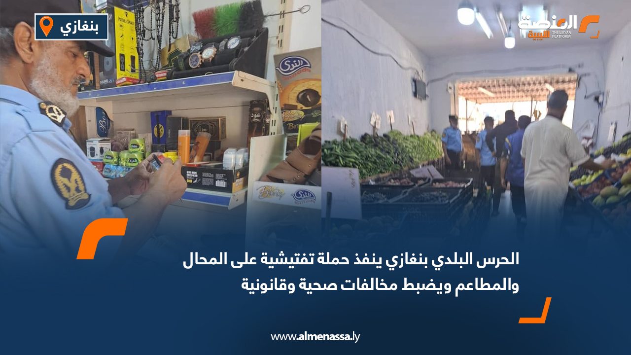الحرس البلدي بنغازي ينفذ حملة تفتيشية على المحال والمطاعم ويضبط مخالفات صحية وقانونية