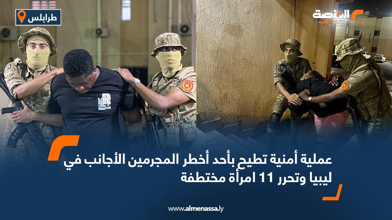 عملية أمنية تطيح بأحد أخطر المجرمين الأجانب في ليبيا وتحرر 11 امرأة مختطفة
