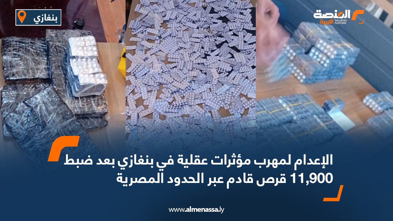 الإعدام لمهرب مؤثرات عقلية في بنغازي بعد ضبط 11,900 قرص قادم عبر الحدود المصرية