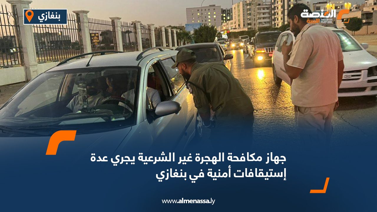 جهاز مكافحة الهجرة غير الشرعية يجري عدة إستيقافات أمنية في بنغازي