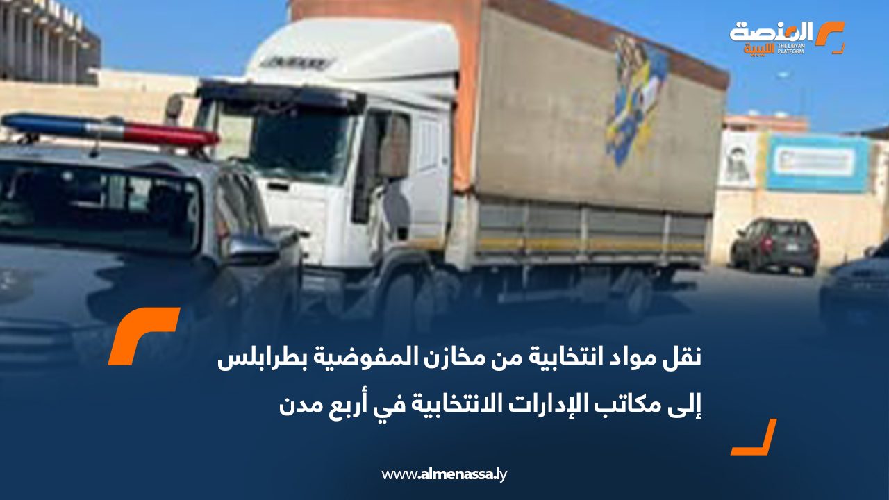 نقل مواد انتخابية من مخازن المفوضية بطرابلس إلى مكاتب الإدارات الانتخابية في أربع مدن