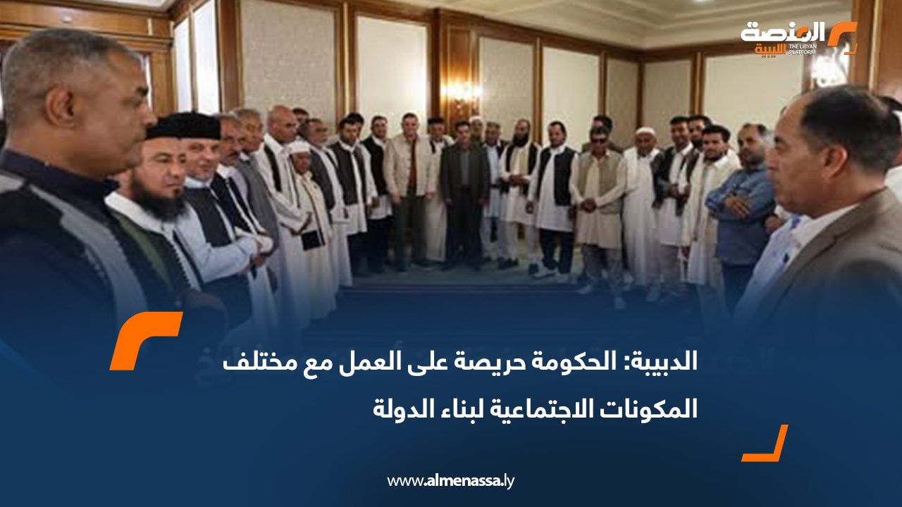 الدبيبة: الحكومة حريصة على العمل مع مختلف المكونات الاجتماعية لبناء الدولة