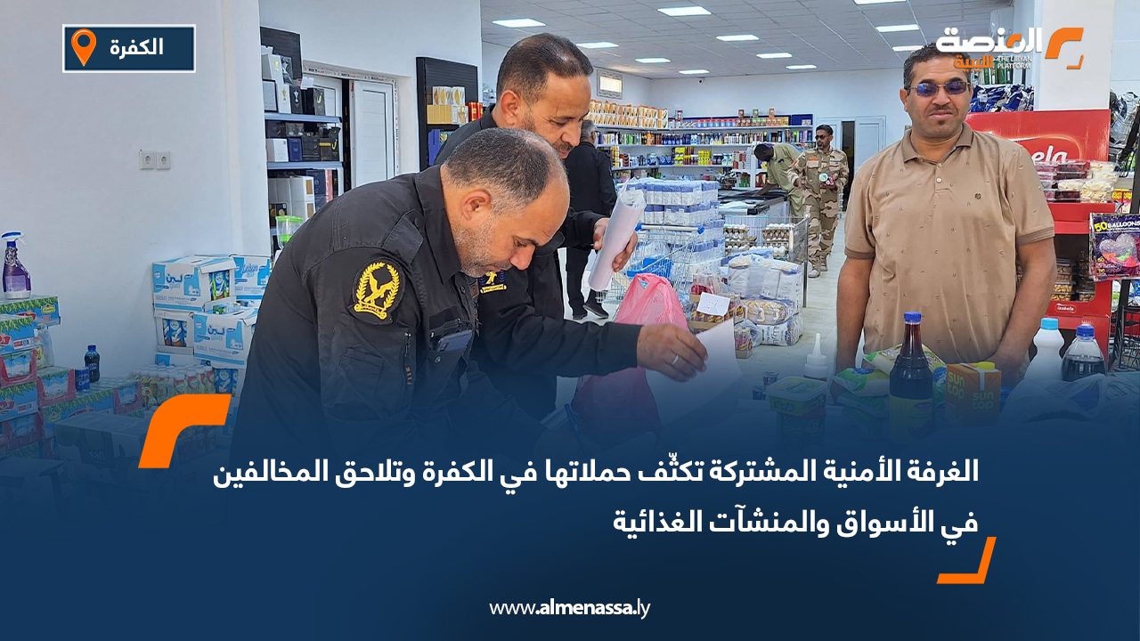 الغرفة الأمنية المشتركة تكثّف حملاتها في الكفرة وتلاحق المخالفين في الأسواق والمنشآت الغذائية