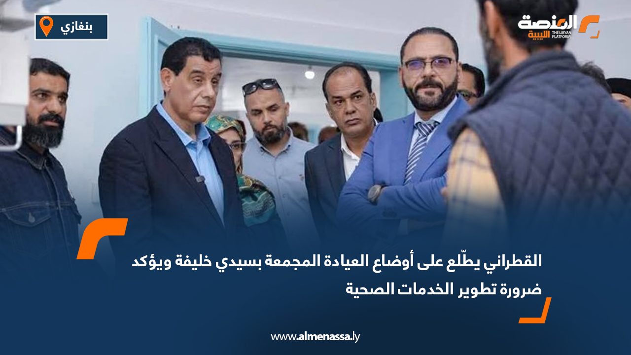 القطراني يطّلع على أوضاع العيادة المجمعة بسيدي خليفة ويؤكد ضرورة تطوير الخدمات الصحية