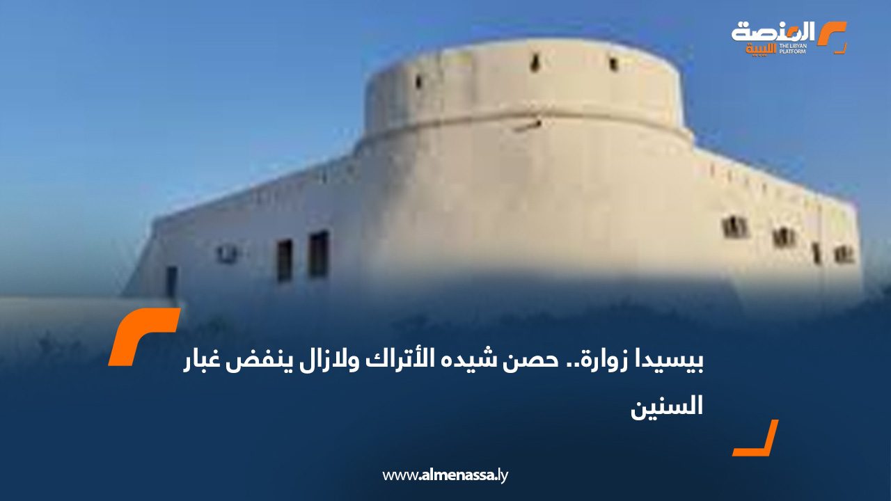 بيسيدا زوارة.. حصن شيده الأتراك ولازال ينفض غبار السنين