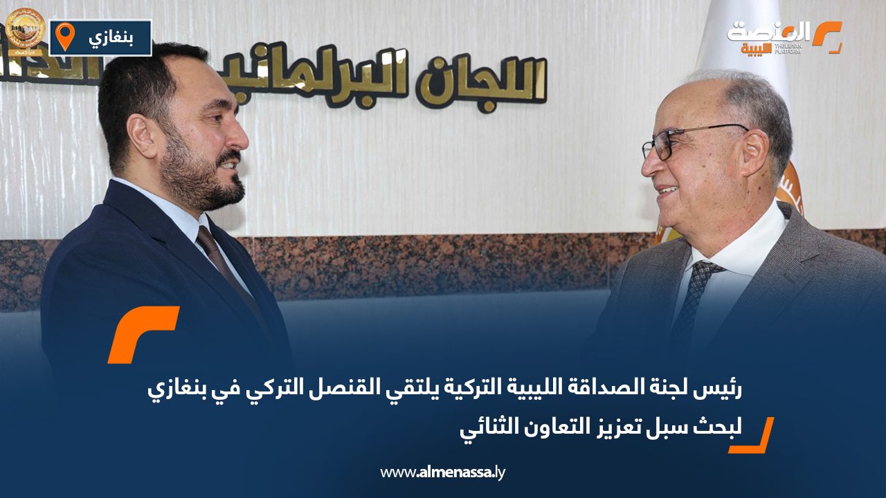 رئيس لجنة الصداقة الليبية التركية يلتقي القنصل التركي في بنغازي لبحث سبل تعزيز التعاون الثنائي