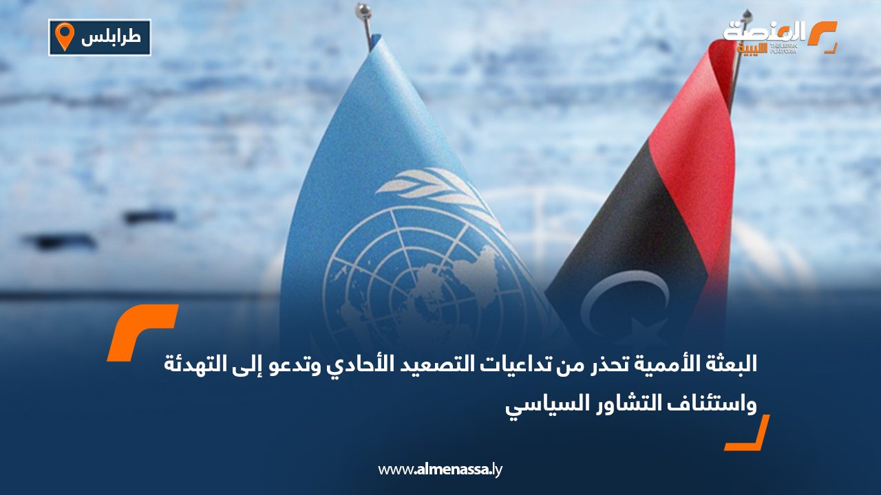 البعثة الأممية تحذر من تداعيات التصعيد الأحادي وتدعو إلى التهدئة واستئناف التشاور السياسي