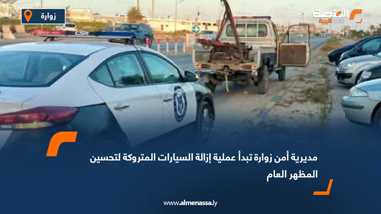 مديرية أمن زوارة تبدأ عملية إزالة السيارات المتروكة لتحسين المظهر العام