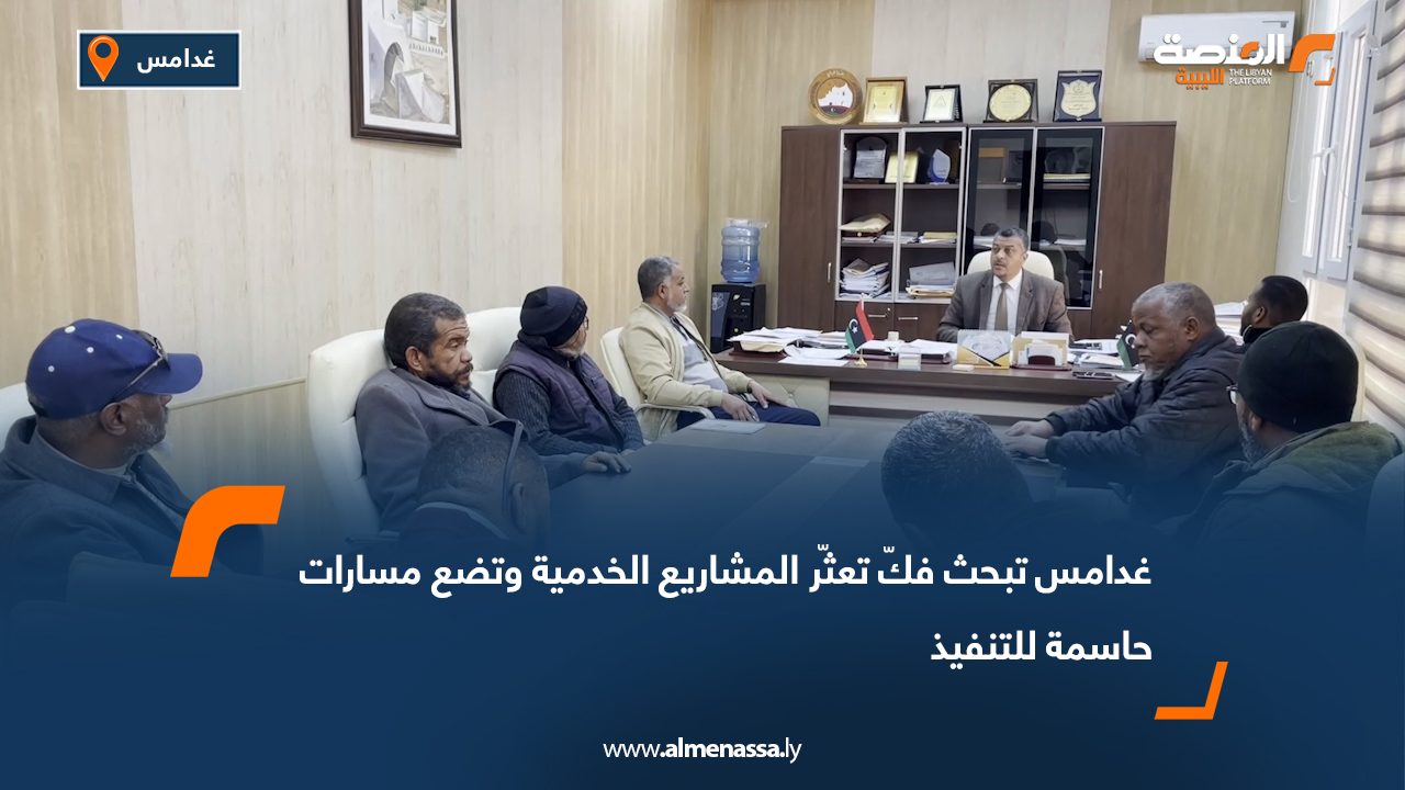 غدامس تبحث فكّ تعثّر المشاريع الخدمية وتضع مسارات حاسمة للتنفيذ