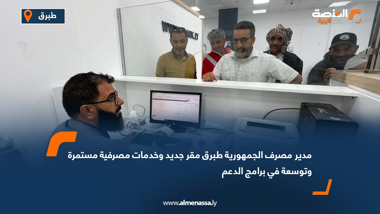 مدير مصرف الجمهورية طبرق: مقر جديد وخدمات مصرفية مستمرة وتوسعة في برامج الدعم