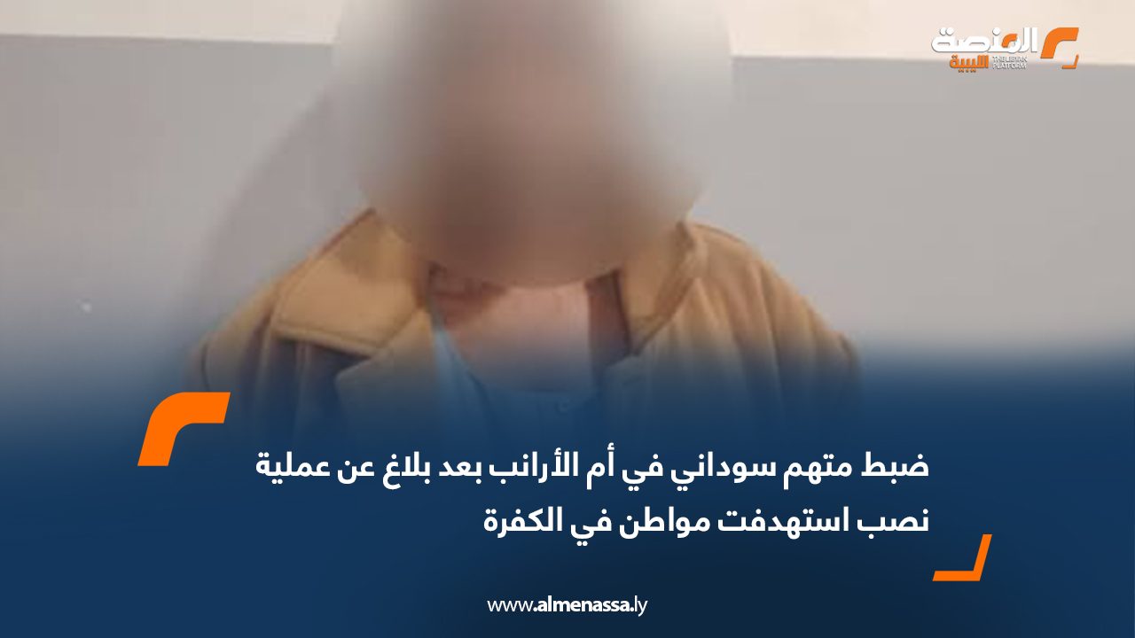 ضبط متهم سوداني في أم الأرانب بعد بلاغ عن عملية نصب استهدفت مواطن في الكفرة