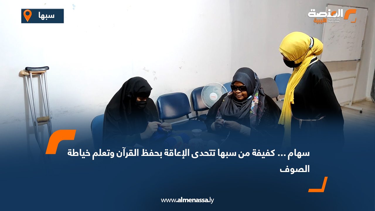 سهام... كفيفة من سبها تتحدى الإعاقة بحفظ القرآن وتعلم خياطة الصوف