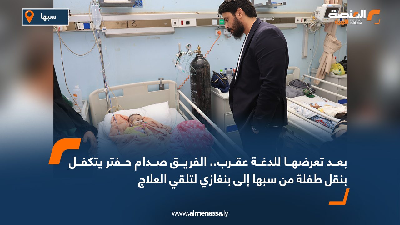 بعد تعرضها للدغة عقرب.. الفريق صدام حفتر يتكفل بنقل طفلة من سبها إلى بنغازي لتلقي العلاج