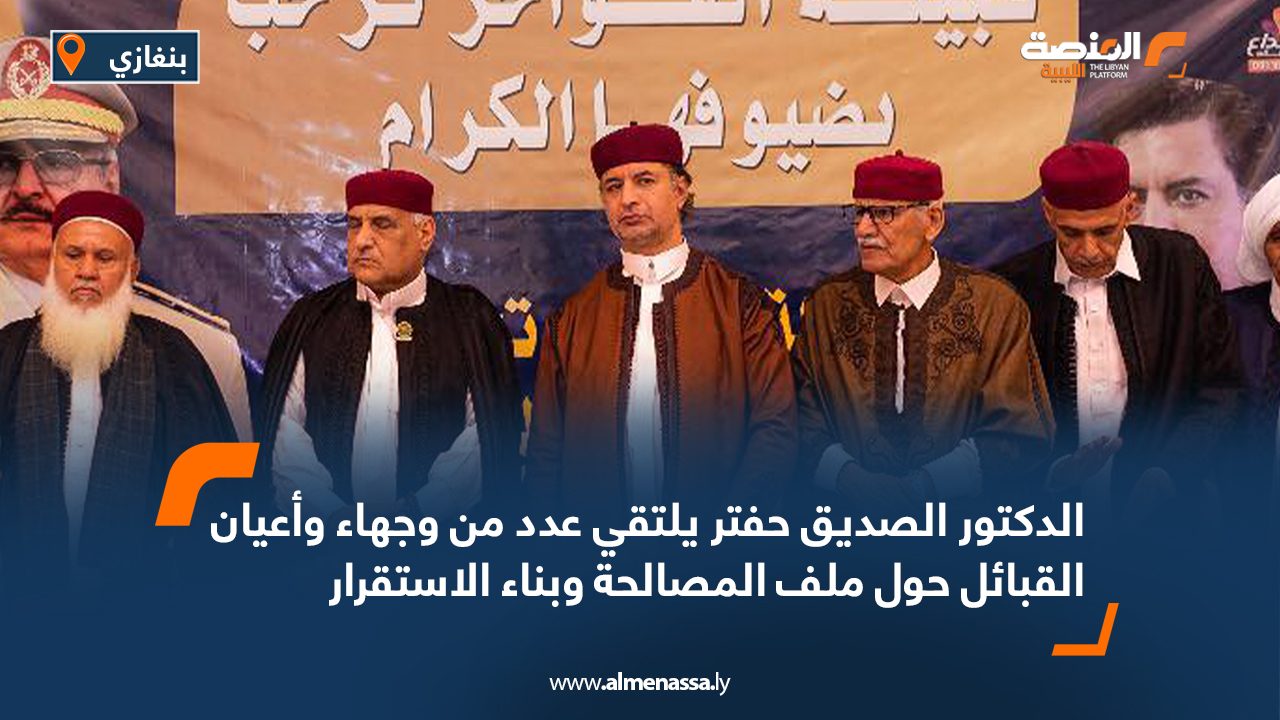 الدكتور الصديق حفتر يلتقي عدد من وجهاء وأعيان القبائل حول ملف المصالحة وبناء الاستقرار