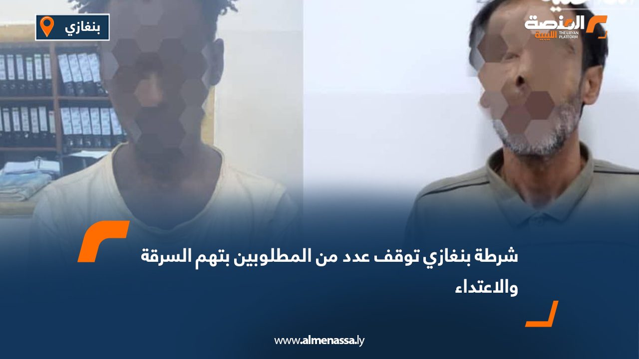 شرطة بنغازي توقف عدد من المطلوبين بتهم السرقة والاعتداء