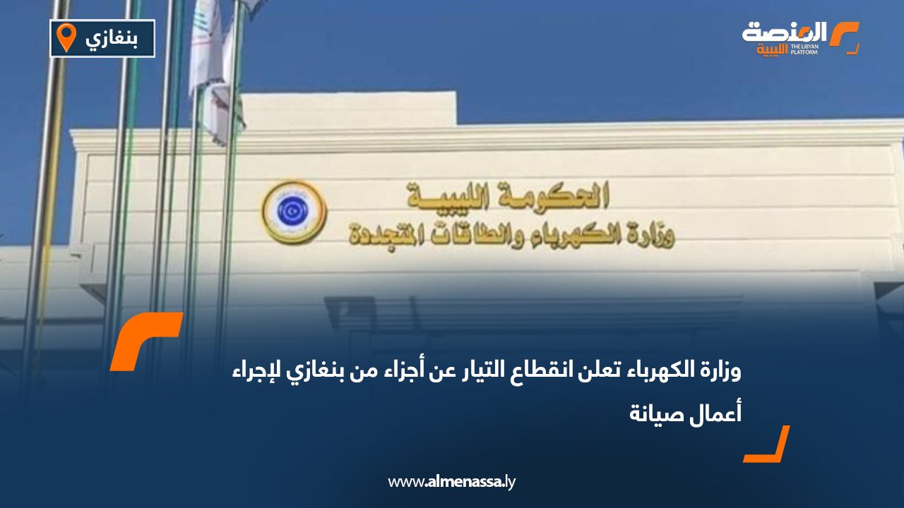 وزارة الكهرباء تعلن انقطاع التيار عن أجزاء من بنغازي لإجراء أعمال صيانة