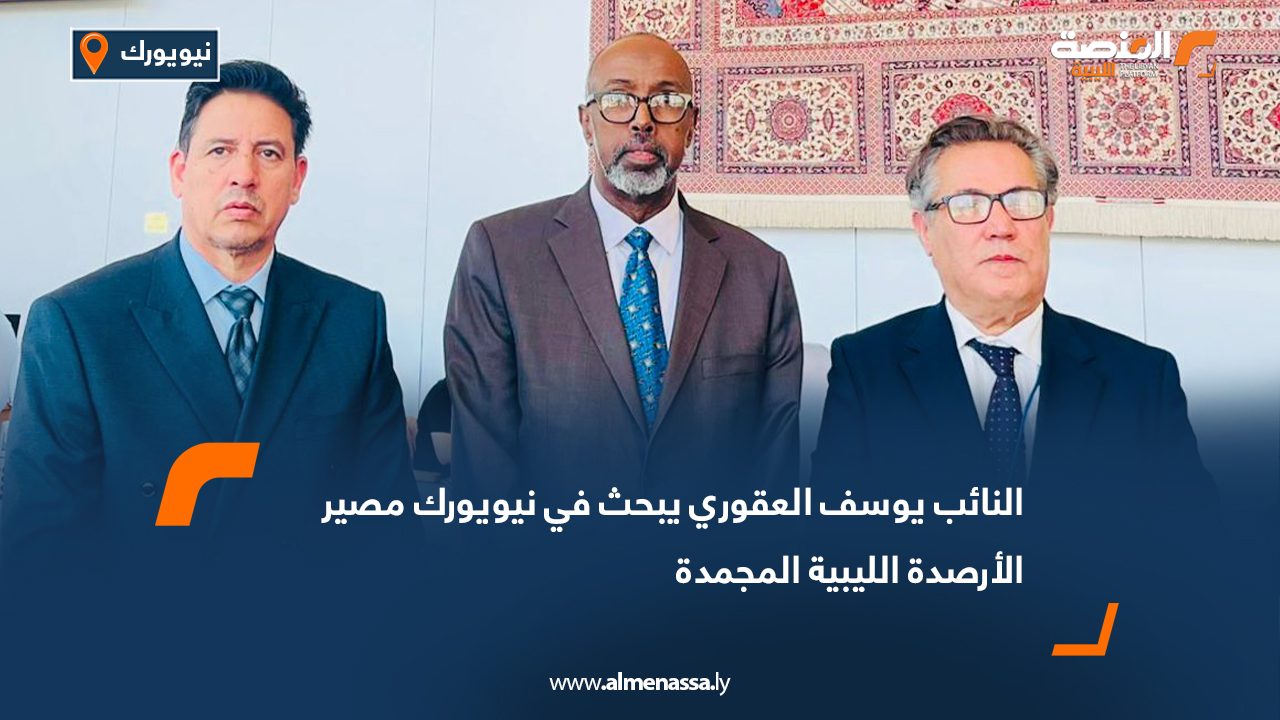 النائب يوسف العقوري يبحث في نيويورك مصير الأرصدة الليبية المجمدة