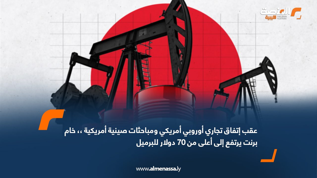 عقب اتفاق تجاري أوروبي أمريكي ومباحثات صينية أمريكية ،، خام برنت يرتفع إلى أعلى من 70 دولار للبرميل 