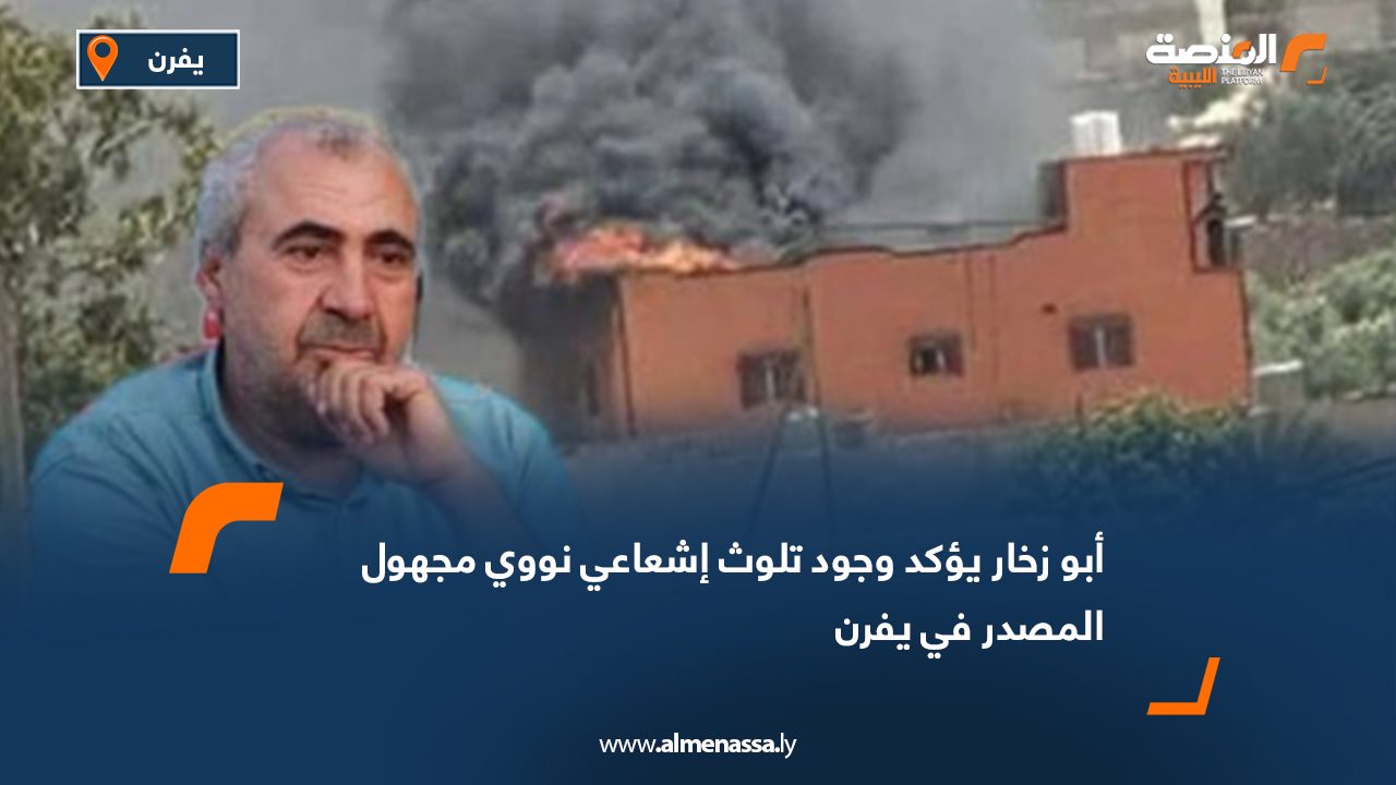 أبو زخار يؤكد وجود تلوث إشعاعي نووي مجهول المصدر في يفرن