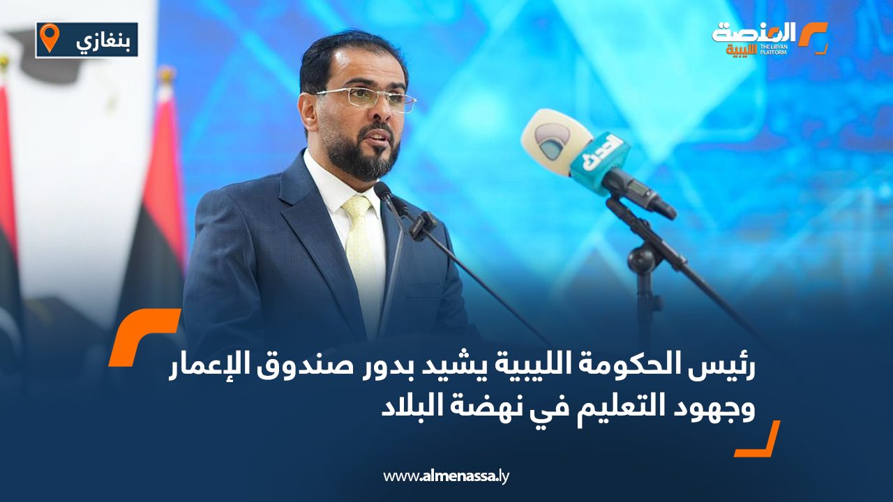 رئيس الحكومة الليبية يشيد بدور صندوق الإعمار وجهود التعليم في نهضة البلاد